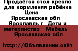 Продаётся стол-кресло для кормления ребёнка › Цена ­ 700 - Ярославская обл., Ярославль г. Дети и материнство » Мебель   . Ярославская обл.